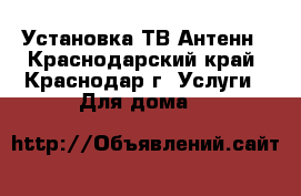 Установка ТВ Антенн - Краснодарский край, Краснодар г. Услуги » Для дома   